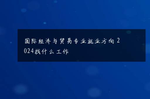 国际经济与贸易专业就业方向 2024找什么工作