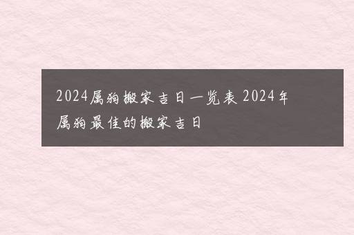 2024属狗搬家吉日一览表 2024年属狗最佳的搬家吉日