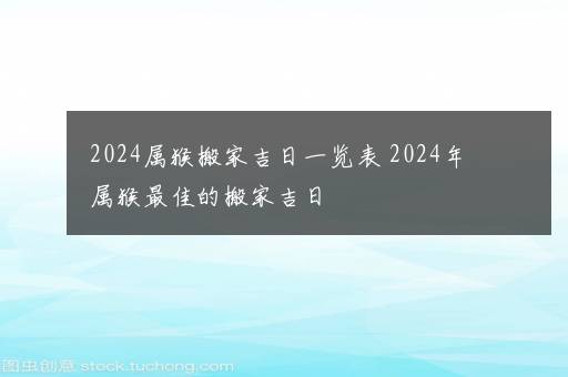 2024属猴搬家吉日一览表 2024年属猴最佳的搬家吉日