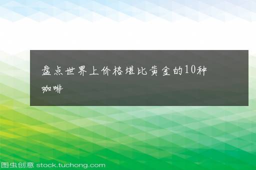 盘点世界上价格堪比黄金的10种咖啡