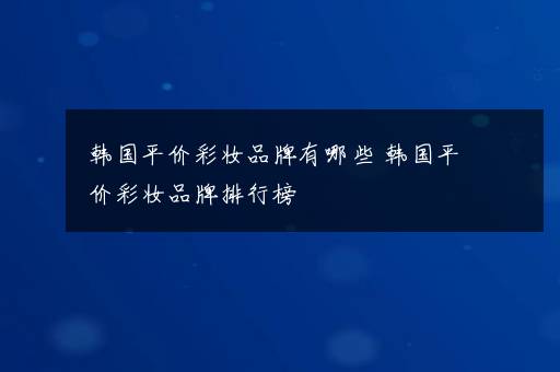 韩国平价彩妆品牌有哪些 韩国平价彩妆品牌排行榜