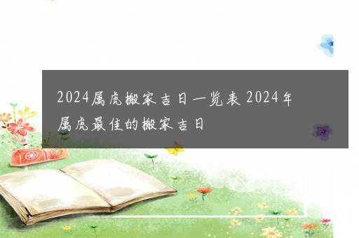 2024属虎搬家吉日一览表 2024年属虎最佳的搬家吉日