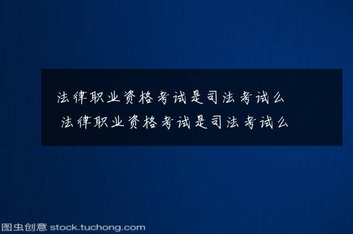 法律职业资格考试是司法考试么 法律职业资格考试是司法考试么