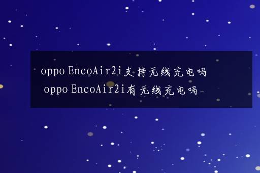 oppo EncoAir2i支持无线充电吗 oppo EncoAir2i有无线充电吗