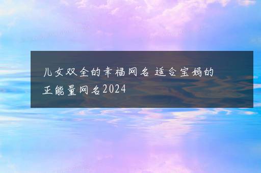 儿女双全的幸福网名 适合宝妈的正能量网名2024