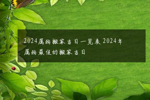 2024属狗搬家吉日一览表 2024年属狗最佳的搬家吉日