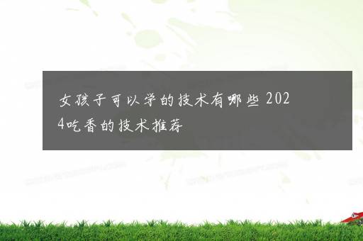 女孩子可以学的技术有哪些 2024吃香的技术推荐