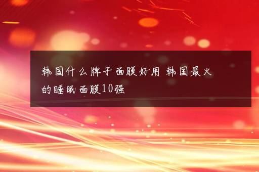 韩国什么牌子面膜好用 韩国最火的睡眠面膜10强