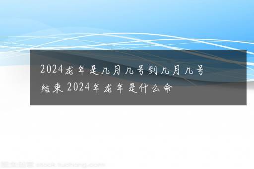 2024龙年是几月几号到几月几号结束 2024年龙年是什么命