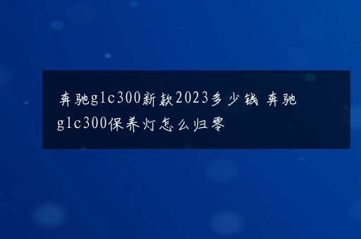 奔驰glc300新款2023多少钱 奔驰glc300保养灯怎么归零