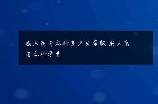 成人高考本科多少分录取 成人高考本科学费