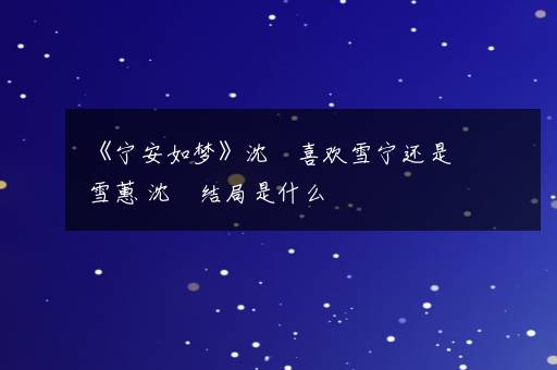 《宁安如梦》沈玠喜欢雪宁还是雪蕙 沈玠结局是什么