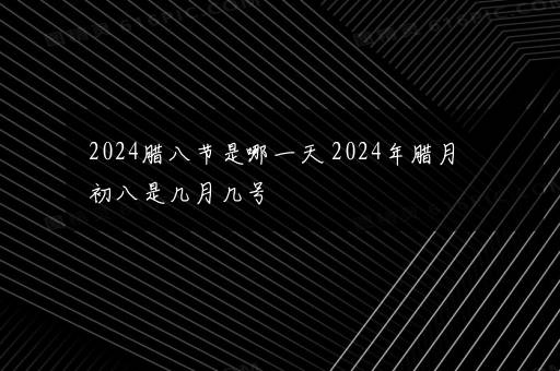 2024腊八节是哪一天 2024年腊月初八是几月几号