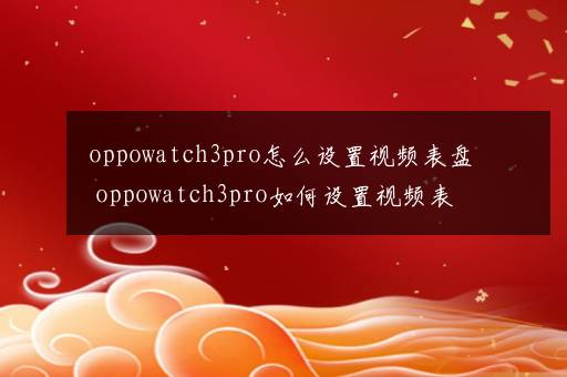 oppowatch3pro怎么设置视频表盘 oppowatch3pro如何设置视频表盘