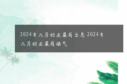 2024年几月的龙最有出息 2024年几月的龙最有福气