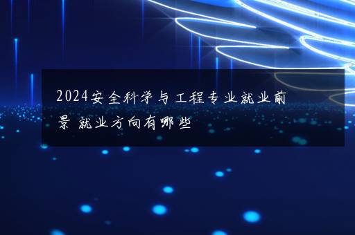 2024安全科学与工程专业就业前景 就业方向有哪些