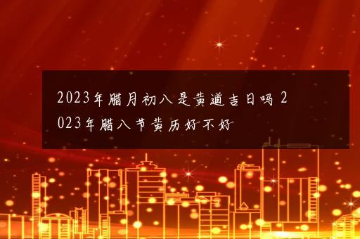 2023年腊月初八是黄道吉日吗 2023年腊八节黄历好不好