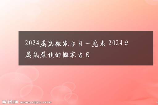 2024属鼠搬家吉日一览表 2024年属鼠最佳的搬家吉日