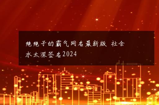 绝绝子的霸气网名最新版  社会水太深签名2024