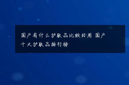 国产有什么护肤品比较好用 国产十大护肤品排行榜