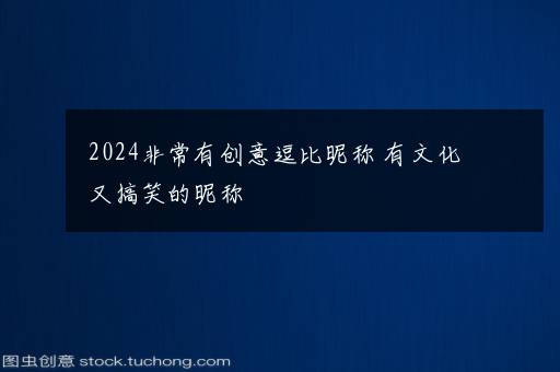 2024非常有创意逗比昵称 有文化又搞笑的昵称