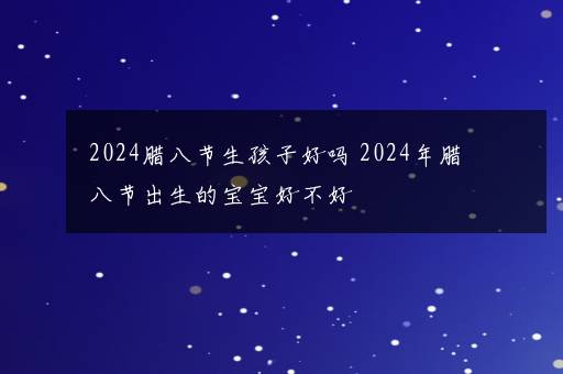 2024腊八节生孩子好吗 2024年腊八节出生的宝宝好不好