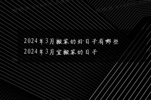 2024年3月搬家的好日子有哪些 2024年3月宜搬家的日子