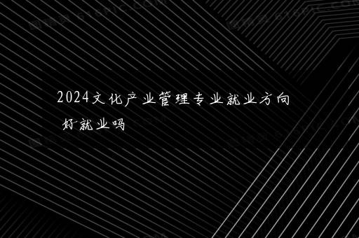 2024文化产业管理专业就业方向 好就业吗