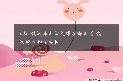 2023武汉跨年放气球在哪里 在武汉跨年如何安排