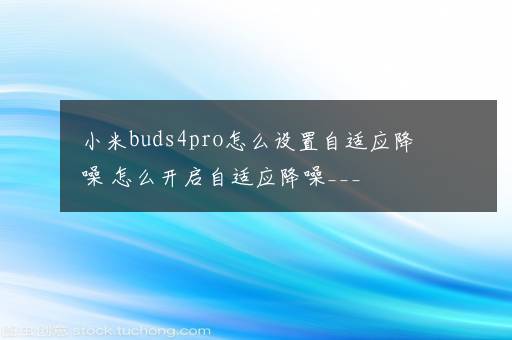 小米buds4pro怎么设置自适应降噪 怎么开启自适应降噪