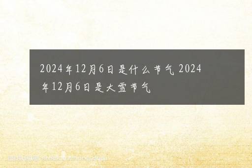 2024年12月6日是什么节气 2024年12月6日是大雪节气