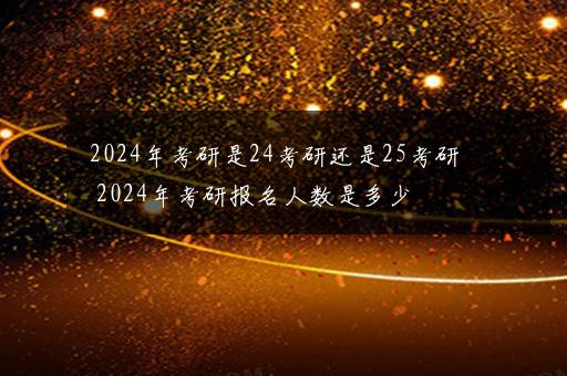 2024年考研是24考研还是25考研 2024年考研报名人数是多少