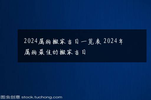 2024属狗搬家吉日一览表 2024年属狗最佳的搬家吉日