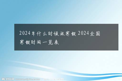 2024年什么时候放寒假 2024全国寒假时间一览表