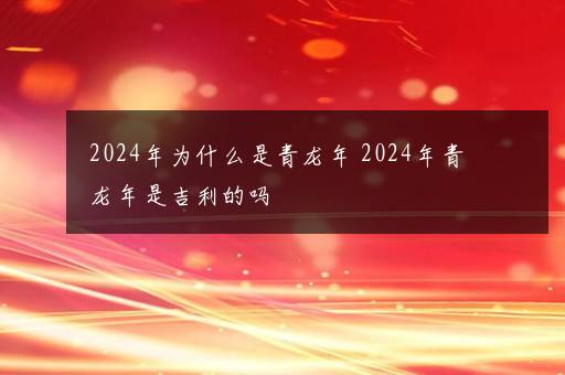 2024年为什么是青龙年 2024年青龙年是吉利的吗