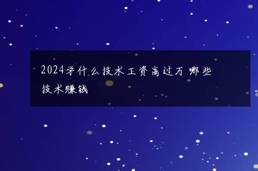 2024学什么技术工资高过万 哪些技术赚钱