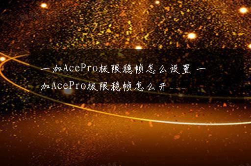 一加AcePro极限稳帧怎么设置 一加AcePro极限稳帧怎么开