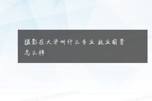 摄影在大学叫什么专业 就业前景怎么样