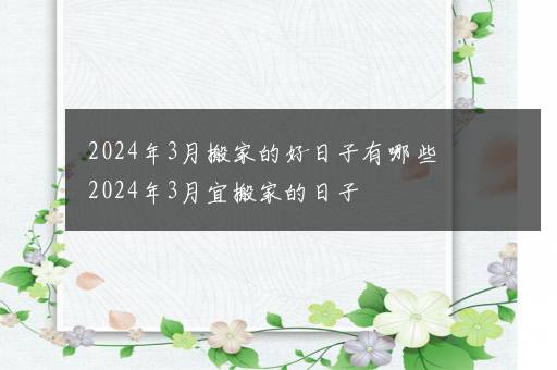 2024年3月搬家的好日子有哪些 2024年3月宜搬家的日子