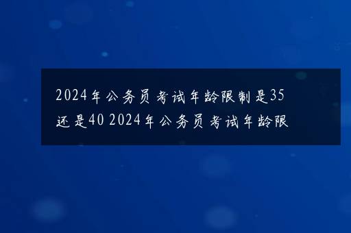 2024年公务员考试年龄限制是35还是40 2024年公务员考试年龄限制是多大