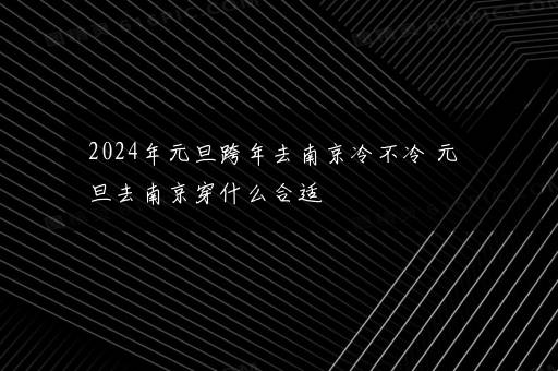 2024年元旦跨年去南京冷不冷 元旦去南京穿什么合适