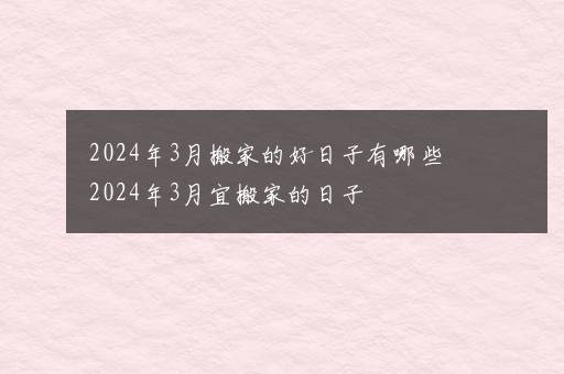 2024年3月搬家的好日子有哪些 2024年3月宜搬家的日子