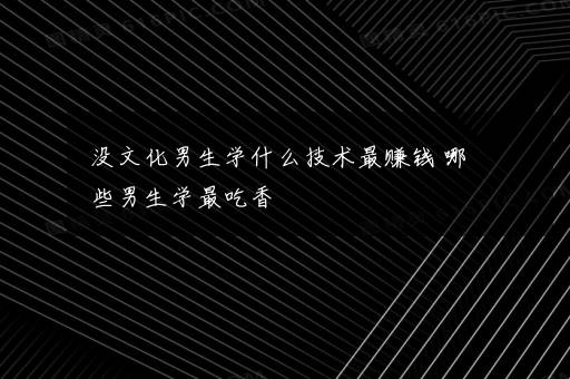 没文化男生学什么技术最赚钱 哪些男生学最吃香