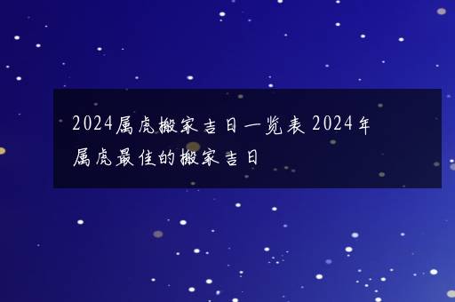 2024属虎搬家吉日一览表 2024年属虎最佳的搬家吉日