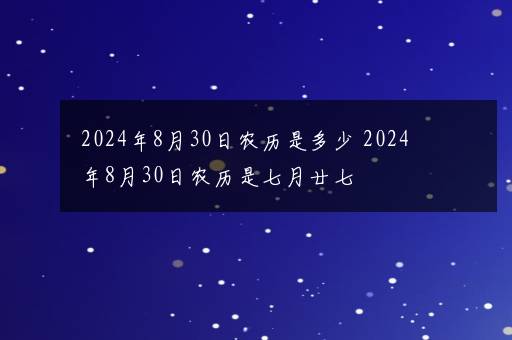 2024年8月30日农历是多少 2024年8月30日农历是七月廿七