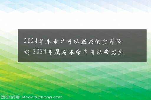 2024年本命年可以戴龙的金吊坠吗 2024年属龙本命年可以带龙生肖吗