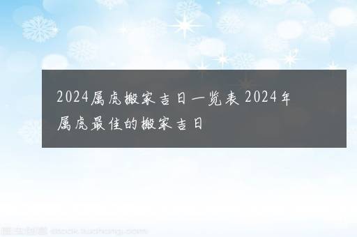 2024属虎搬家吉日一览表 2024年属虎最佳的搬家吉日