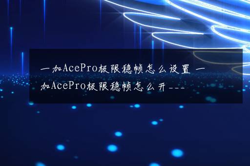 一加AcePro极限稳帧怎么设置 一加AcePro极限稳帧怎么开