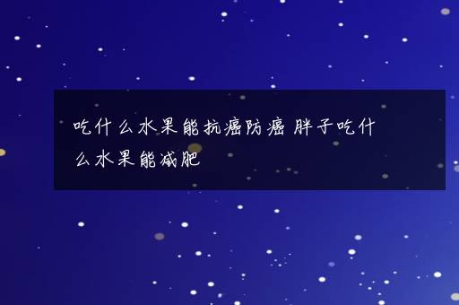 吃什么水果能抗癌防癌 胖子吃什么水果能减肥