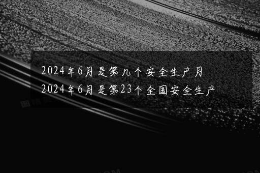 2024年6月是第几个安全生产月 2024年6月是第23个全国安全生产月